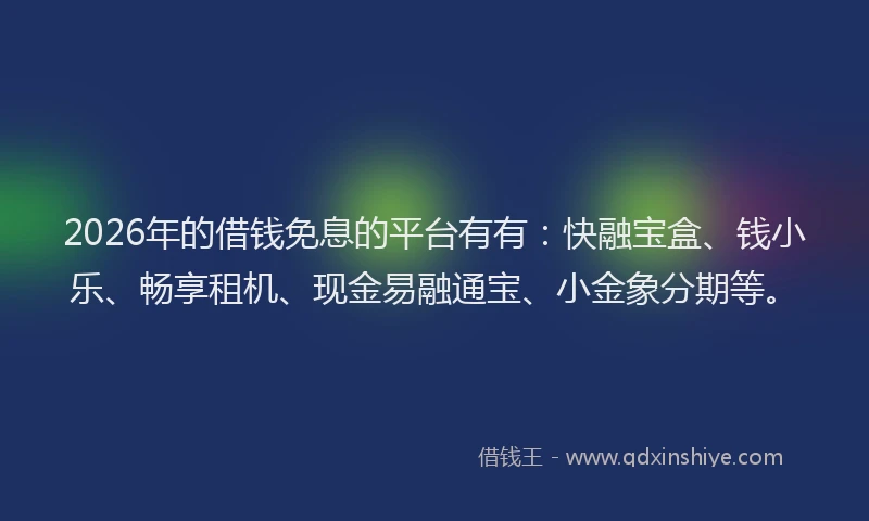 2026年的借钱免息的平台有有：快融宝盒、钱小乐、畅享租机、现金易融通宝、小金象分期等。