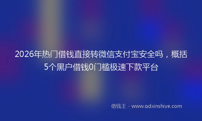 2026年热门借钱直接转微信支付宝安全吗，概括5个黑户借钱0门槛极速下款平台