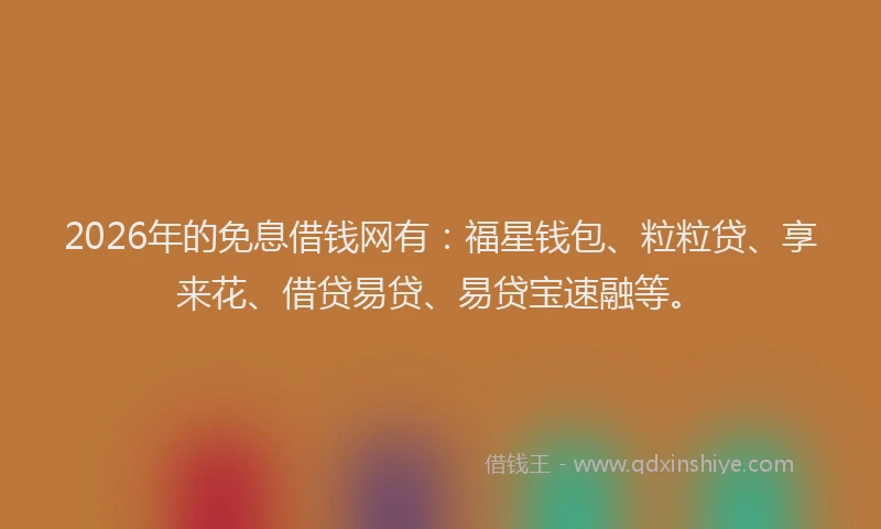 2026年的免息借钱网有：福星钱包、粒粒贷、享来花、借贷易贷、易贷宝速融等。