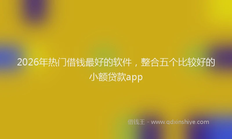 2026年热门借钱最好的软件，整合五个比较好的小额贷款app