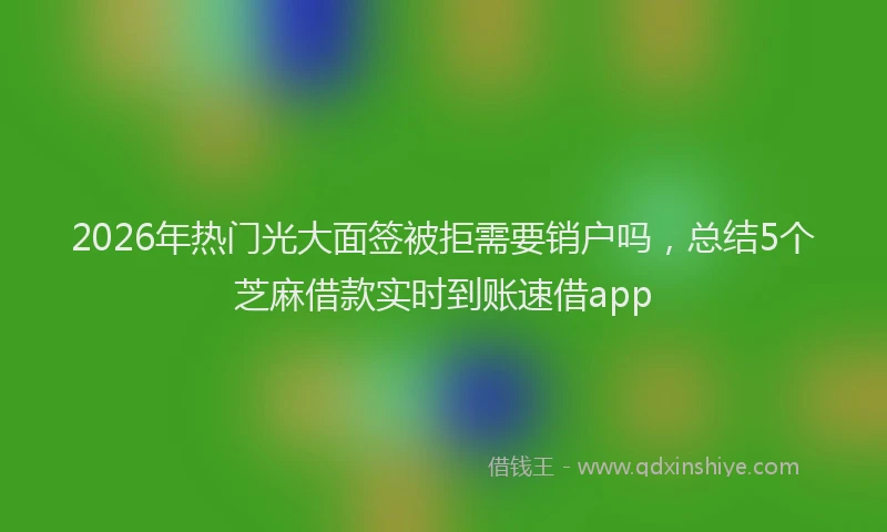 2026年热门光大面签被拒需要销户吗，总结5个芝麻借款实时到账速借app