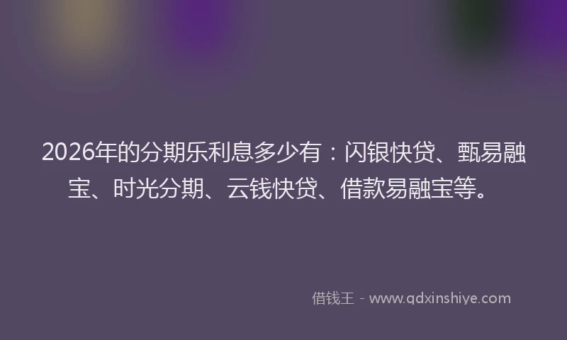 2026年的分期乐利息多少有：闪银快贷、甄易融宝、时光分期、云钱快贷、借款易融宝等。