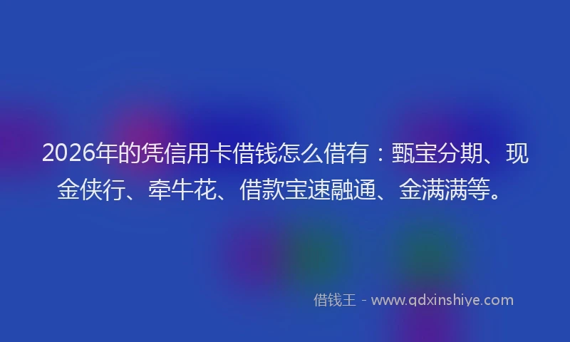 2026年的凭信用卡借钱怎么借有：甄宝分期、现金侠行、牵牛花、借款宝速融通、金满满等。