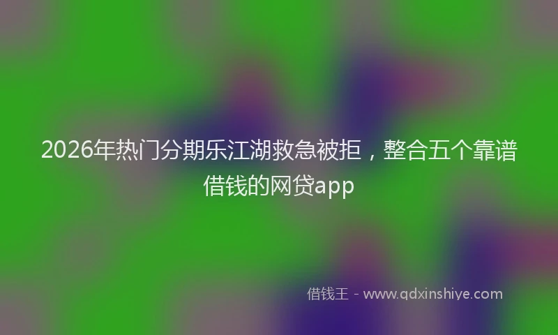2026年热门分期乐江湖救急被拒，整合五个靠谱借钱的网贷app