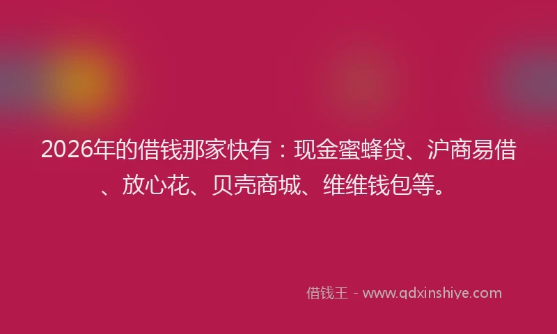 2026年的借钱那家快有：现金蜜蜂贷、沪商易借、放心花、贝壳商城、维维钱包等。