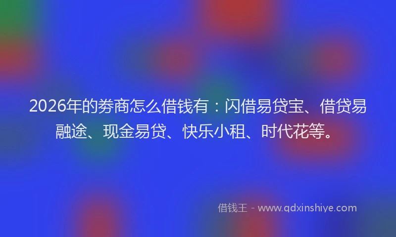 2026年的劵商怎么借钱有：闪借易贷宝、借贷易融途、现金易贷、快乐小租、时代花等。