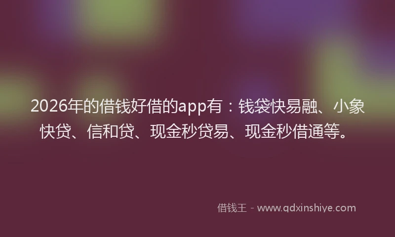 2026年的借钱好借的app有：钱袋快易融、小象快贷、信和贷、现金秒贷易、现金秒借通等。