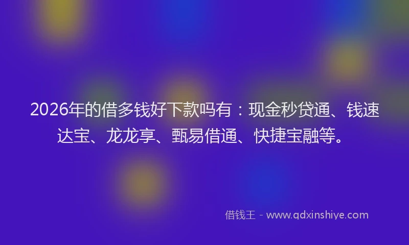 2026年的借多钱好下款吗有：现金秒贷通、钱速达宝、龙龙享、甄易借通、快捷宝融等。