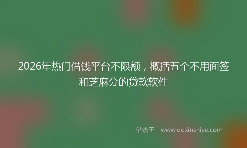 2026年热门借钱平台不限额，概括五个不用面签和芝麻分的贷款软件