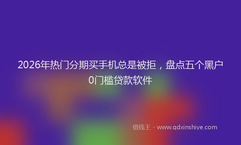 2026年热门分期买手机总是被拒，盘点五个黑户0门槛贷款软件