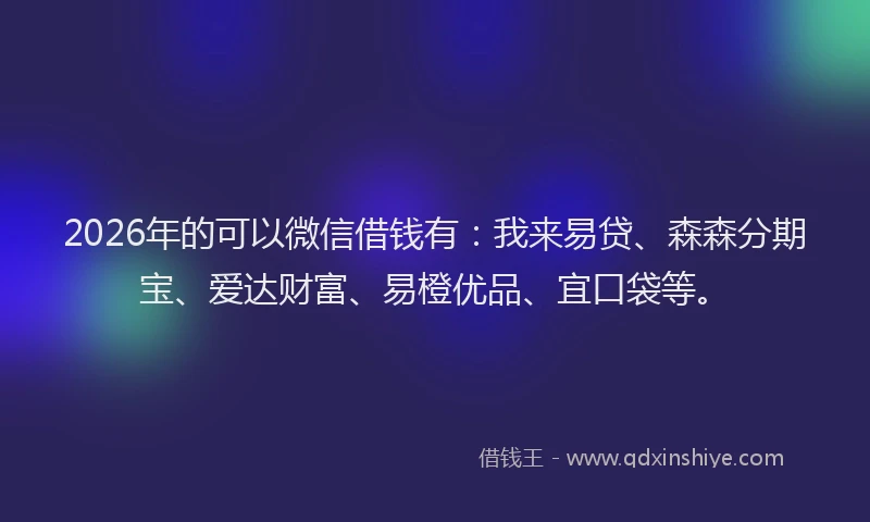 2026年的可以微信借钱有：我来易贷、森森分期宝、爱达财富、易橙优品、宜口袋等。