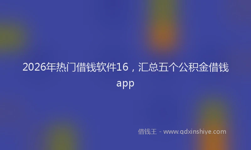 2026年热门借钱软件16，汇总五个公积金借钱app