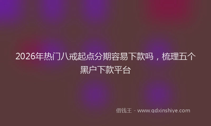 2026年热门八戒起点分期容易下款吗，梳理五个黑户下款平台