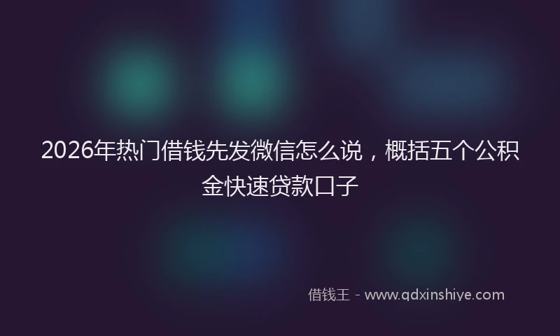 2026年热门借钱先发微信怎么说，概括五个公积金快速贷款口子