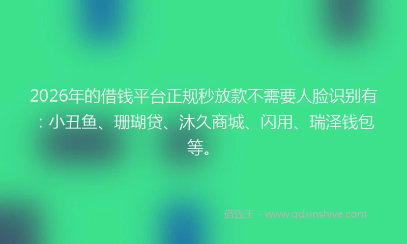 2026年的借钱平台正规秒放款不需要人脸识别有：小丑鱼、珊瑚贷、沐久商城、闪用、瑞泽钱包等。