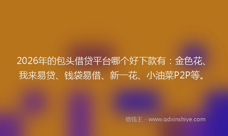 2026年的包头借贷平台哪个好下款有：金色花、我来易贷、钱袋易借、新一花、小油菜P2P等。