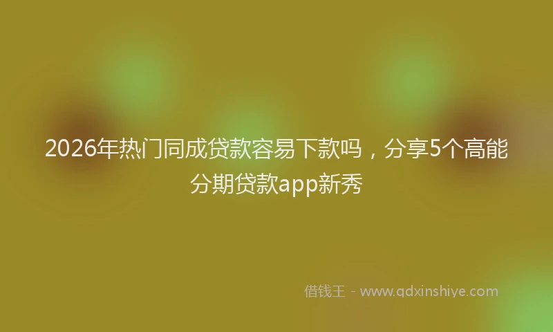 2026年热门同成贷款容易下款吗，分享5个高能分期贷款app新秀