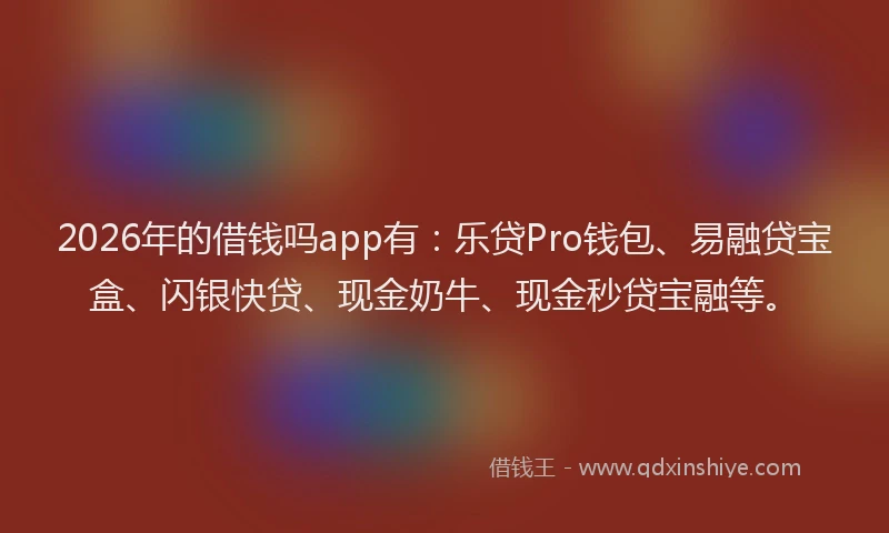 2026年的借钱吗app有：乐贷Pro钱包、易融贷宝盒、闪银快贷、现金奶牛、现金秒贷宝融等。