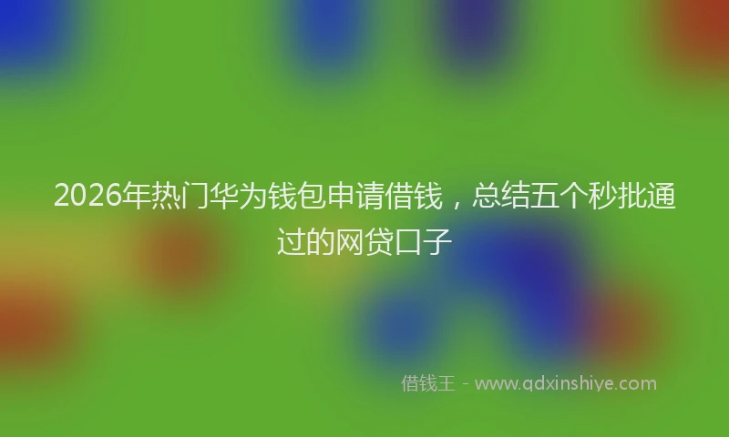 2026年热门华为钱包申请借钱，总结五个秒批通过的网贷口子