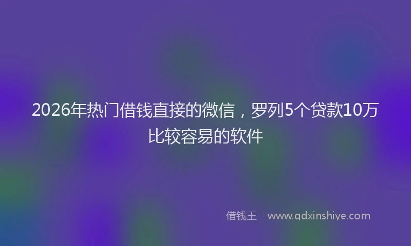 2026年热门借钱直接的微信，罗列5个贷款10万比较容易的软件