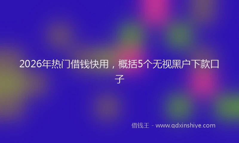 2026年热门借钱快用，概括5个无视黑户下款口子