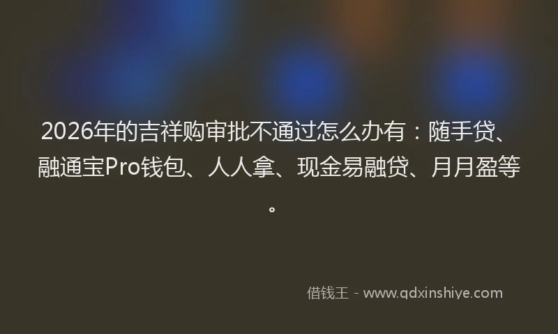 2026年的吉祥购审批不通过怎么办有：随手贷、融通宝Pro钱包、人人拿、现金易融贷、月月盈等。