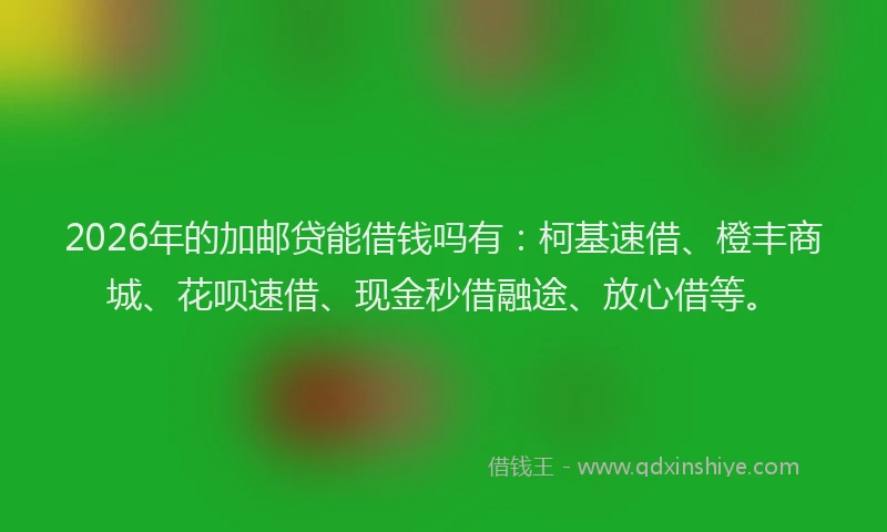 2026年的加邮贷能借钱吗有：柯基速借、橙丰商城、花呗速借、现金秒借融途、放心借等。