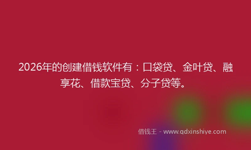2026年的创建借钱软件有：口袋贷、金叶贷、融享花、借款宝贷、分子贷等。
