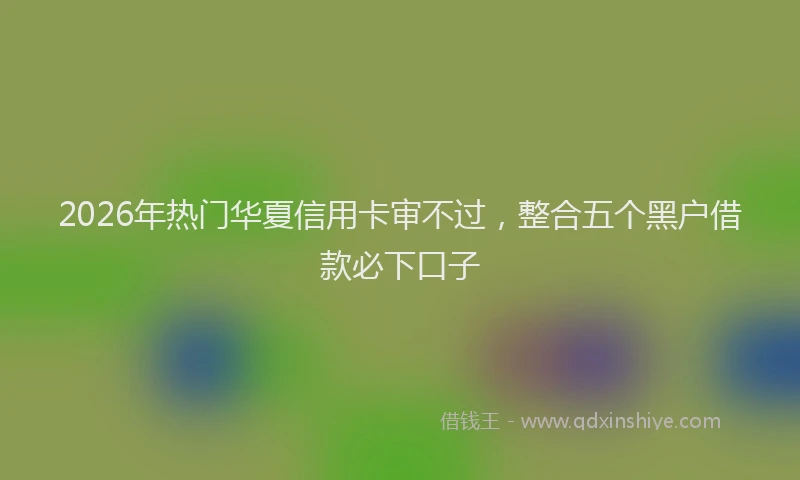 2026年热门华夏信用卡审不过，整合五个黑户借款必下口子