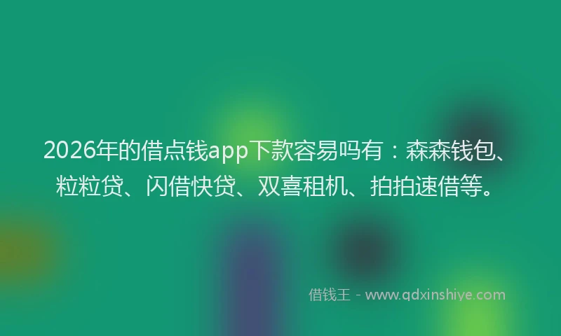 2026年的借点钱app下款容易吗有：森森钱包、粒粒贷、闪借快贷、双喜租机、拍拍速借等。
