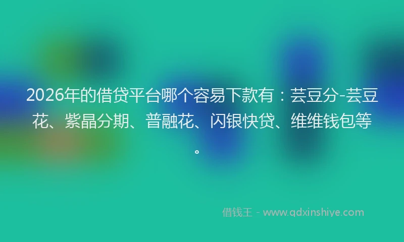 2026年的借贷平台哪个容易下款有：芸豆分-芸豆花、紫晶分期、普融花、闪银快贷、维维钱包等。