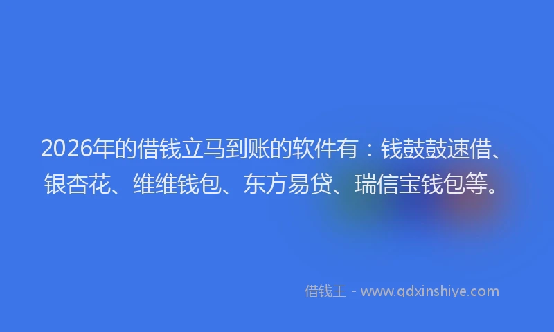 2026年的借钱立马到账的软件有：钱鼓鼓速借、银杏花、维维钱包、东方易贷、瑞信宝钱包等。