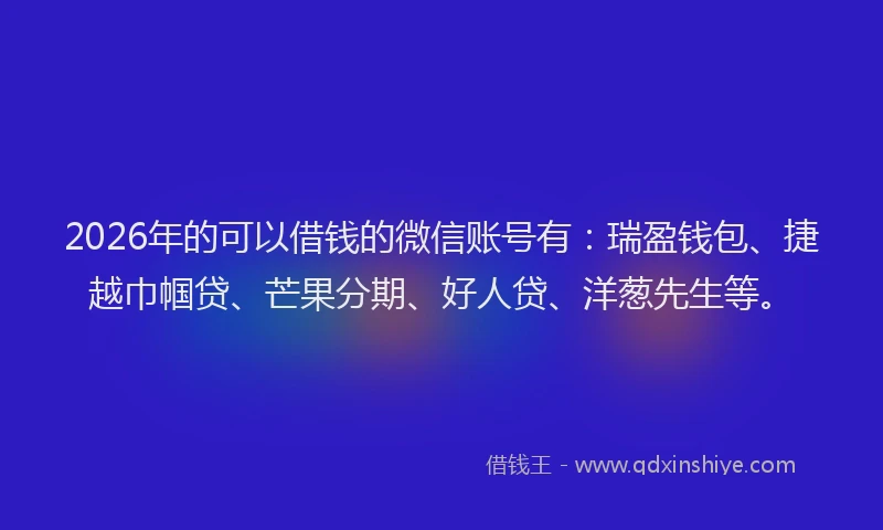 2026年的可以借钱的微信账号有：瑞盈钱包、捷越巾帼贷、芒果分期、好人贷、洋葱先生等。