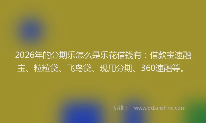 2026年的分期乐怎么是乐花借钱有：借款宝速融宝、粒粒贷、飞鸟贷、现用分期、360速融等。