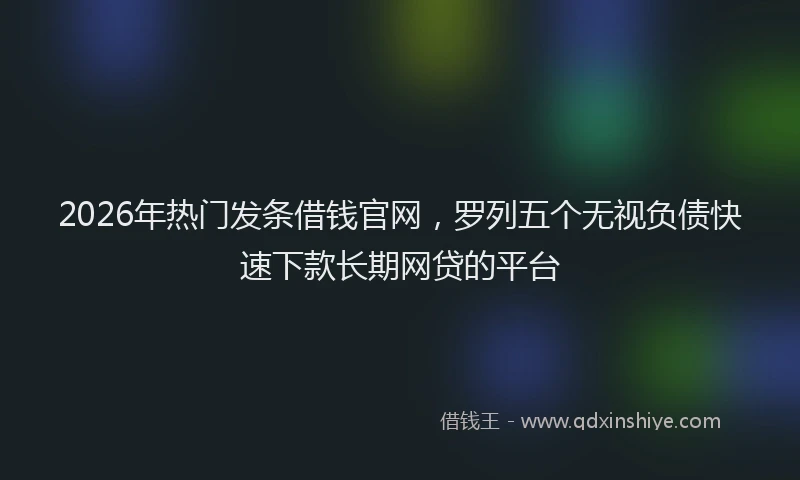 2026年热门发条借钱官网，罗列五个无视负债快速下款长期网贷的平台