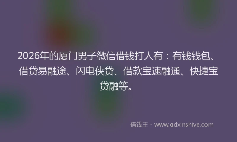 2026年的厦门男子微信借钱打人有：有钱钱包、借贷易融途、闪电侠贷、借款宝速融通、快捷宝贷融等。