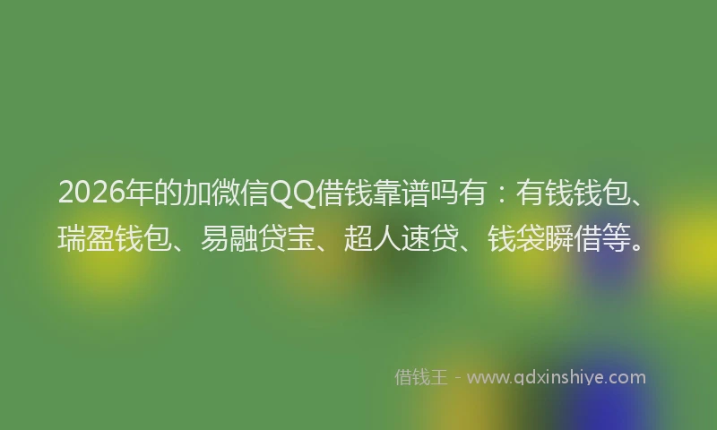2026年的加微信QQ借钱靠谱吗有：有钱钱包、瑞盈钱包、易融贷宝、超人速贷、钱袋瞬借等。