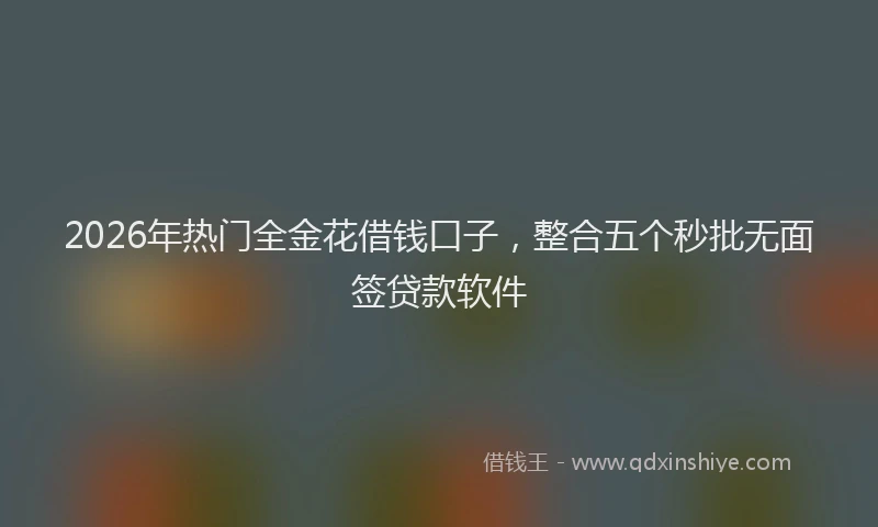2026年热门全金花借钱口子，整合五个秒批无面签贷款软件