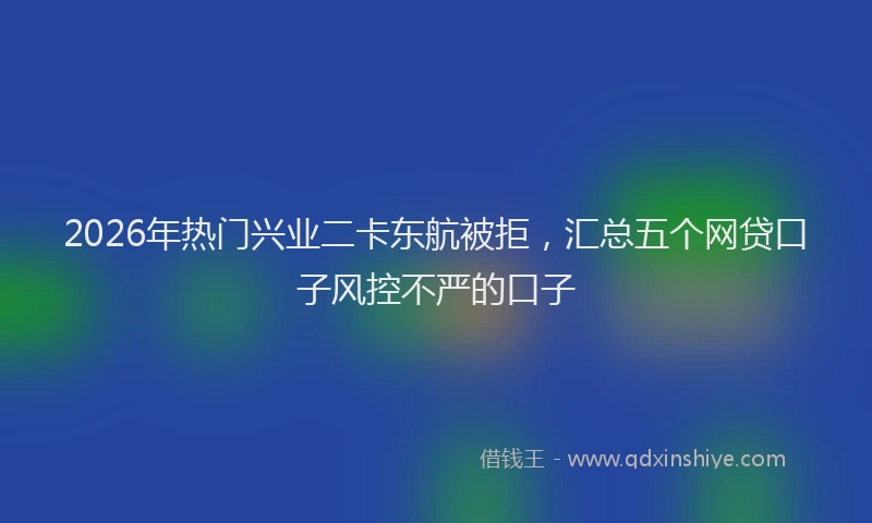 2026年热门兴业二卡东航被拒，汇总五个网贷口子风控不严的口子