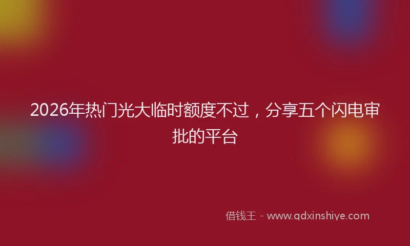 2026年热门光大临时额度不过，分享五个闪电审批的平台