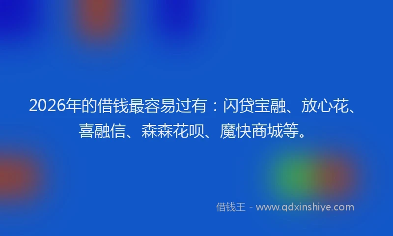 2026年的借钱最容易过有：闪贷宝融、放心花、喜融信、森森花呗、魔快商城等。