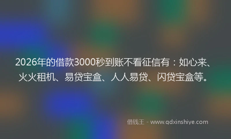 2026年的借款3000秒到账不看征信有：如心来、火火租机、易贷宝盒、人人易贷、闪贷宝盒等。