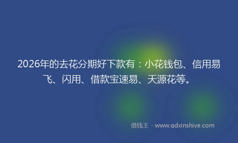 2026年的去花分期好下款有：小花钱包、信用易飞、闪用、借款宝速易、天源花等。