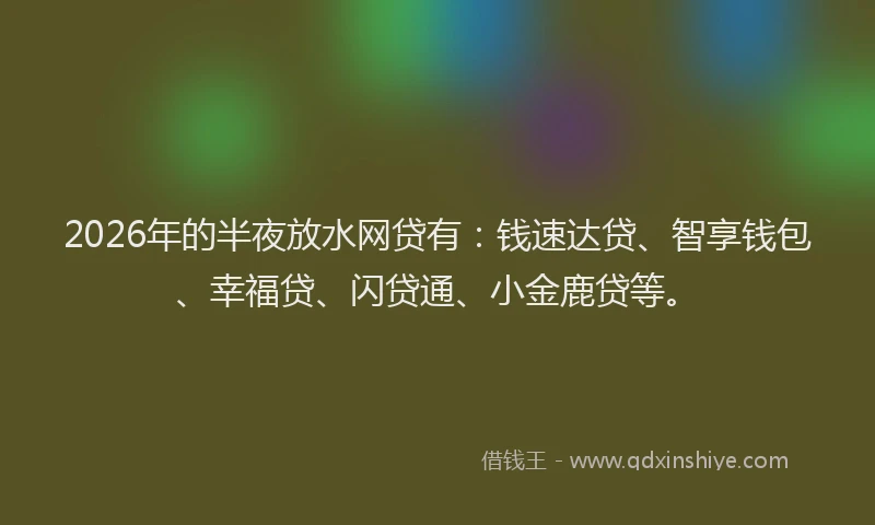 2026年的半夜放水网贷有：钱速达贷、智享钱包、幸福贷、闪贷通、小金鹿贷等。