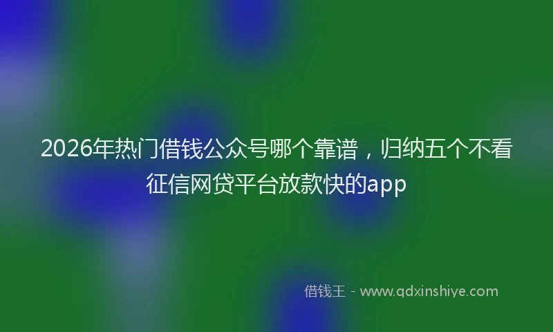 2026年热门借钱公众号哪个靠谱，归纳五个不看征信网贷平台放款快的app