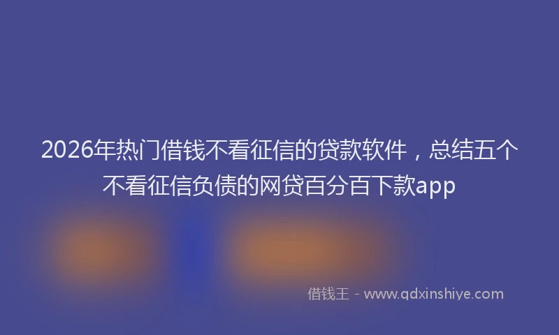 2026年热门借钱不看征信的贷款软件，总结五个不看征信负债的网贷百分百下款app
