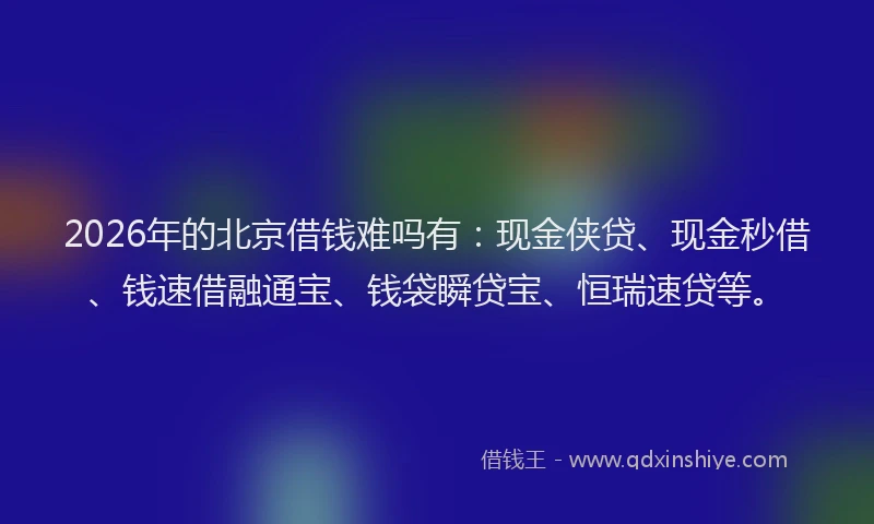 2026年的北京借钱难吗有：现金侠贷、现金秒借、钱速借融通宝、钱袋瞬贷宝、恒瑞速贷等。