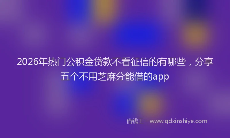 2026年热门公积金贷款不看征信的有哪些，分享五个不用芝麻分能借的app