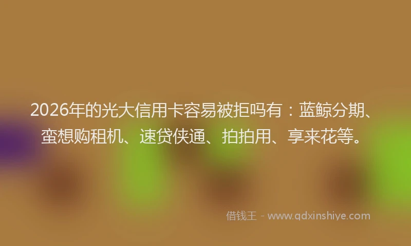 2026年的光大信用卡容易被拒吗有：蓝鲸分期、蛮想购租机、速贷侠通、拍拍用、享来花等。