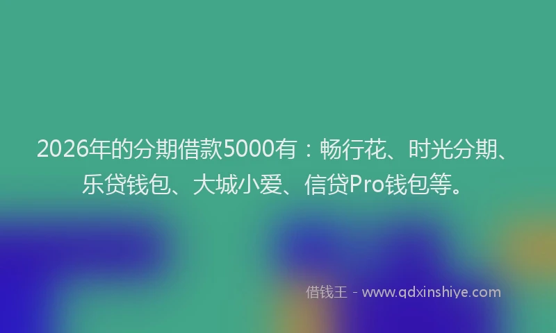 2026年的分期借款5000有：畅行花、时光分期、乐贷钱包、大城小爱、信贷Pro钱包等。
